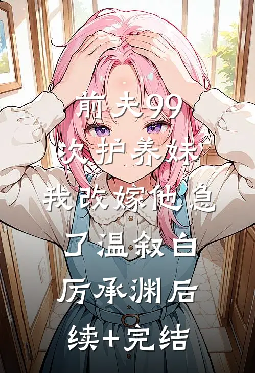 前夫99次护养妹，我改嫁他急了温叙白厉承渊后续+完结