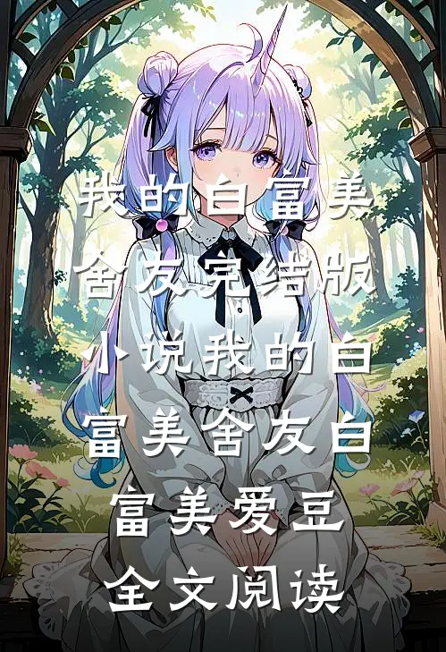 我的白富美舍友完结版小说_我的白富美舍友白富美爱豆全文阅读