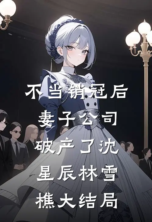 不当销冠后，妻子公司破产了沈星辰林雪樵大结局