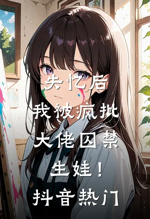 失忆后，我被疯批大佬囚禁生娃！抖音热门