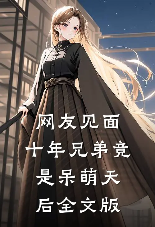 网友见面：十年兄弟竟是呆萌天后全文版