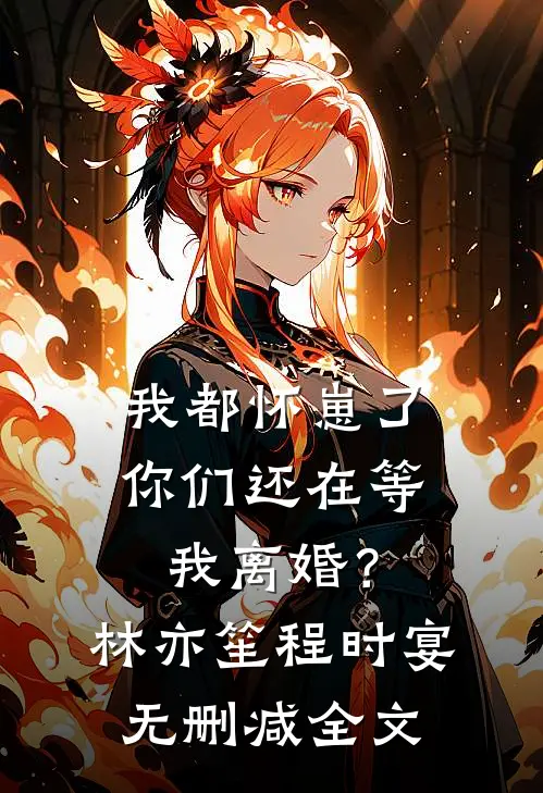 我都怀崽了，你们还在等我离婚？林亦笙程时宴无删减全文