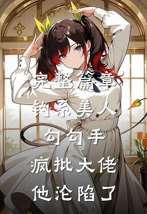 完整篇章钓系美人勾勾手，疯批大佬他沦陷了
