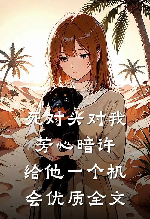 死对头对我芳心暗许，给他一个机会优质全文