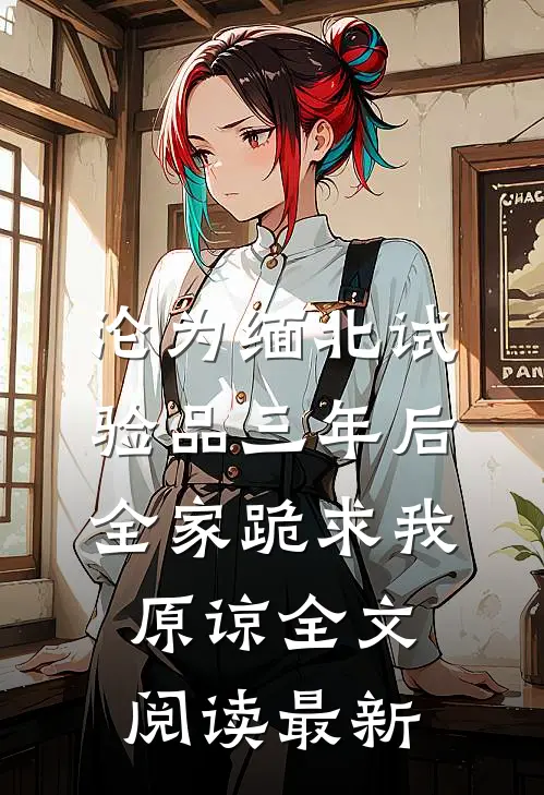 沦为缅北试验品三年后，全家跪求我原谅全文阅读最新
