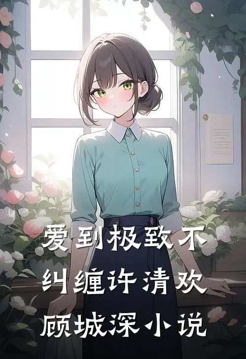 爱到极致不纠缠许清欢顾城深小说