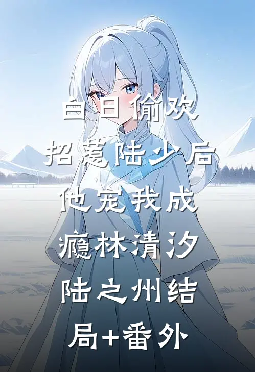 白日偷欢：招惹陆少后他宠我成瘾林清汐陆之州结局+番外