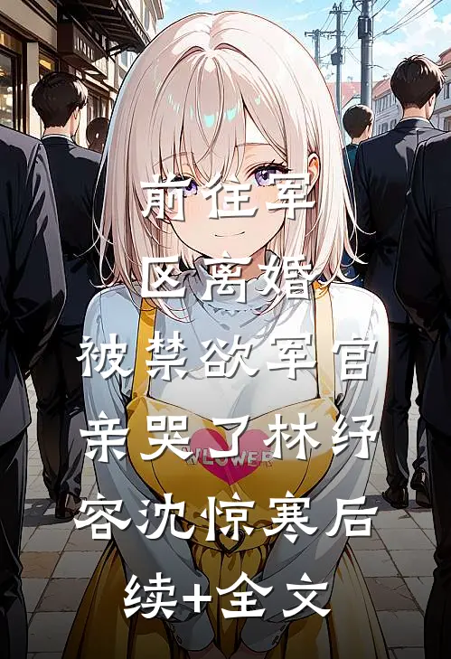 前往军区离婚，被禁欲军官亲哭了林纾容沈惊寒后续+全文