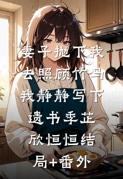 妻子抛下我去照顾竹马，我静静写下遗书季芷欣恒恒结局+番外