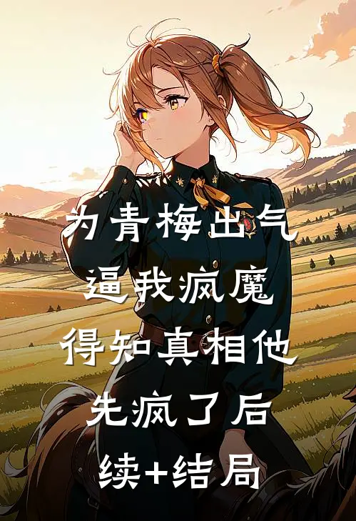 为青梅出气逼我疯魔，得知真相他先疯了后续+结局