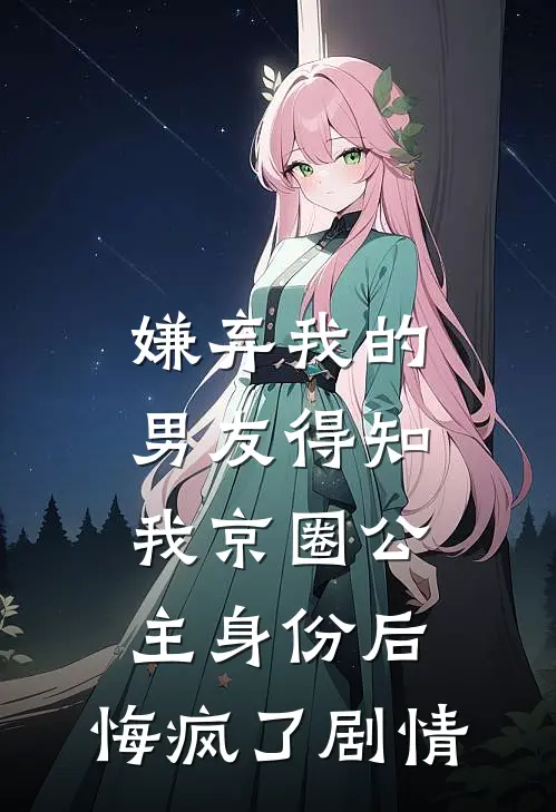 嫌弃我的男友得知我京圈公主身份后，悔疯了剧情