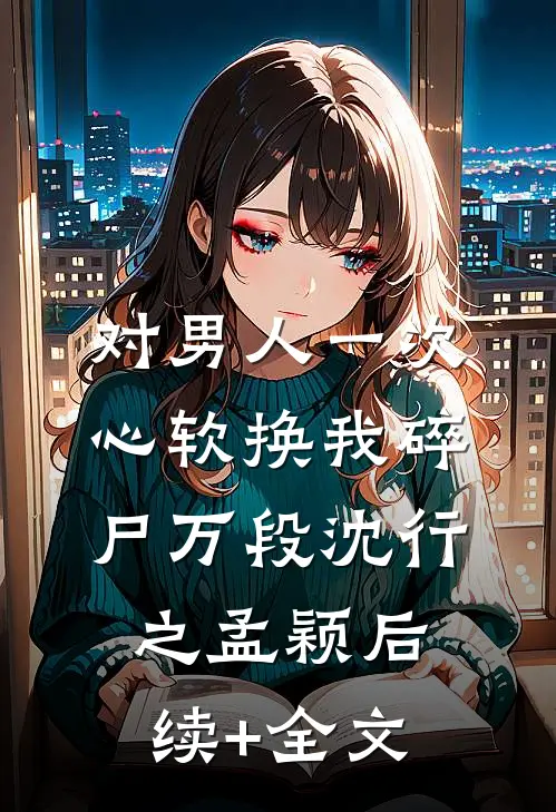 对男人一次心软换我碎尸万段沈行之孟颖后续+全文