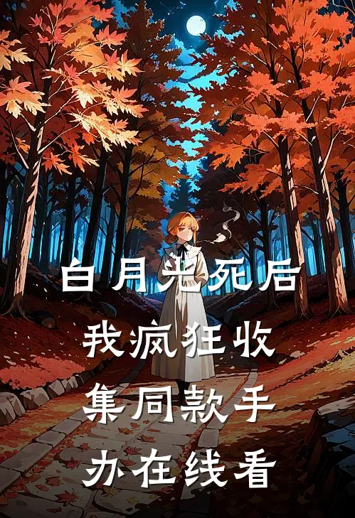 白月光死后我疯狂收集同款手办在线看