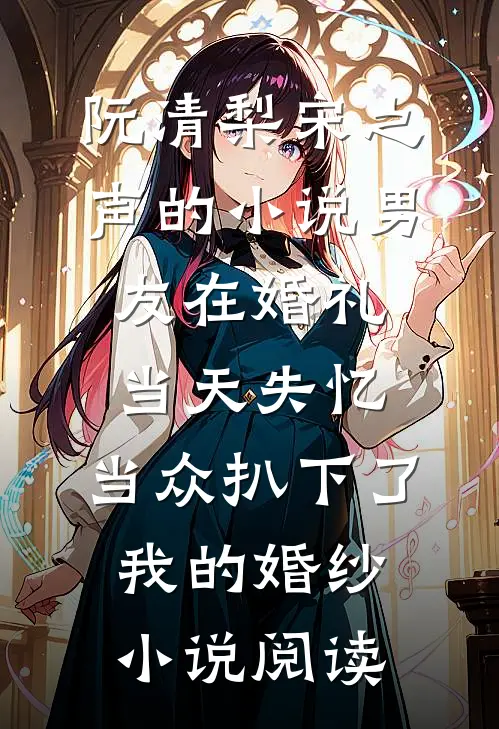 阮清梨宋之声的小说男友在婚礼当天失忆，当众扒下了我的婚纱小说阅读