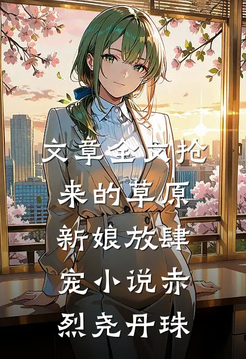 文章全文抢来的草原新娘放肆宠小说(赤烈尧丹珠)