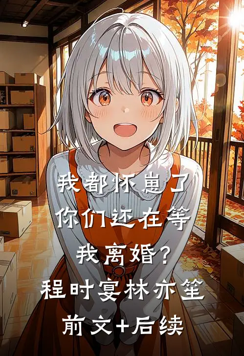 我都怀崽了，你们还在等我离婚？程时宴林亦笙前文+后续