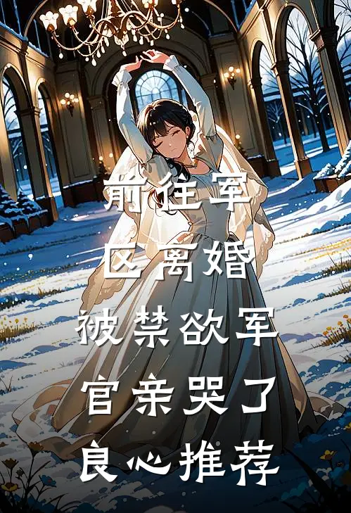 前往军区离婚，被禁欲军官亲哭了良心推荐