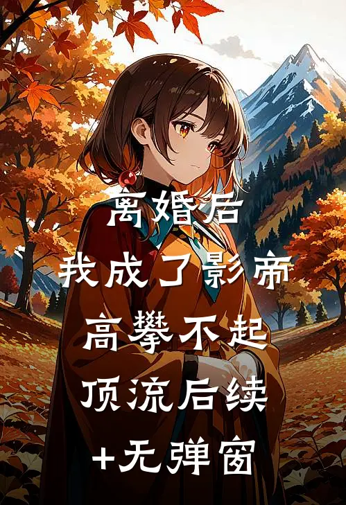 离婚后，我成了影帝高攀不起顶流后续+无弹窗