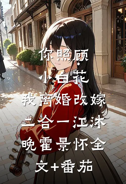 你照顾小白花，我离婚改嫁二合一江沐晚霍景怀全文+番茄