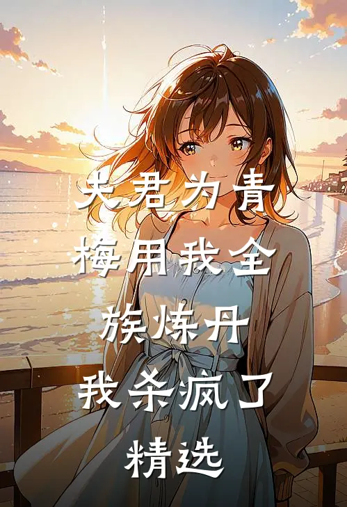 夫君为青梅用我全族炼丹，我杀疯了。精选