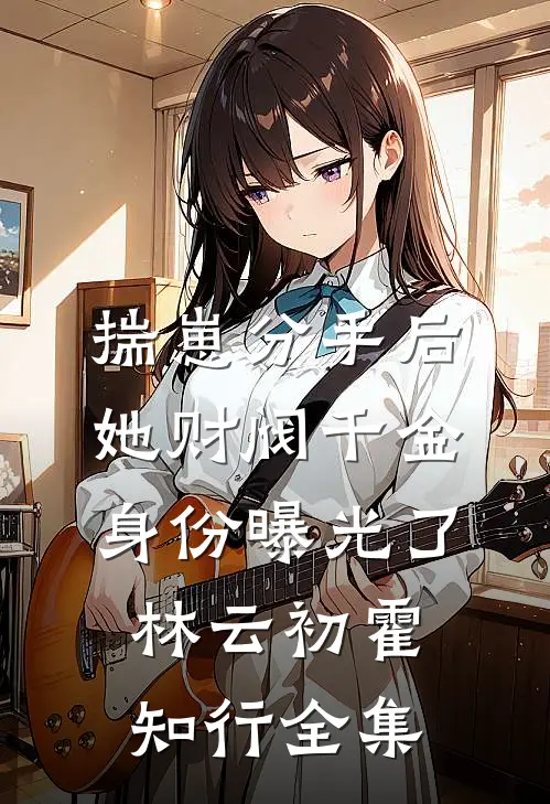 揣崽分手后，她财阀千金身份曝光了林云初霍知行全集