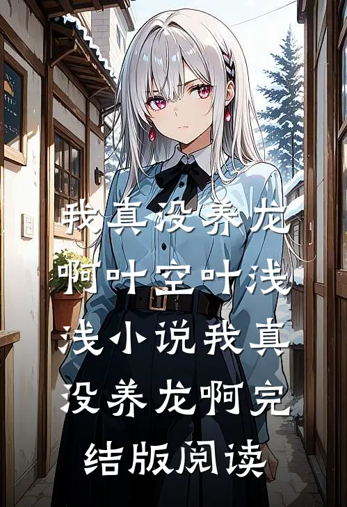 我真没养龙啊叶空叶浅浅小说_我真没养龙啊完结版阅读