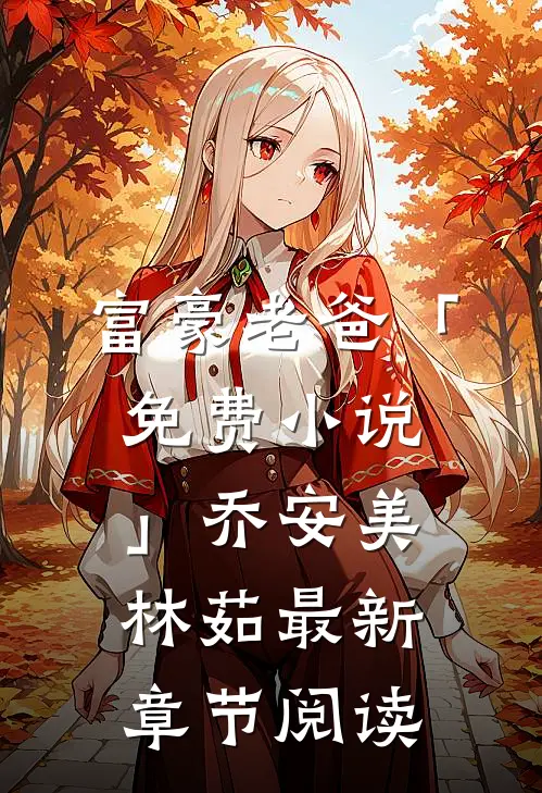 富豪老爸「免费小说」乔安美林茹最新章节阅读