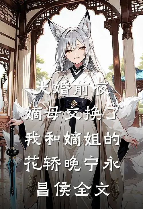 大婚前夜，嫡母交换了我和嫡姐的花轿晚宁永昌侯全文