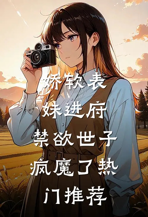 娇软表妹进府：禁欲世子疯魔了热门推荐