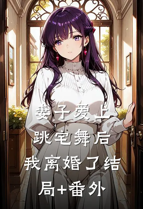 妻子爱上跳宅舞后，我离婚了结局+番外