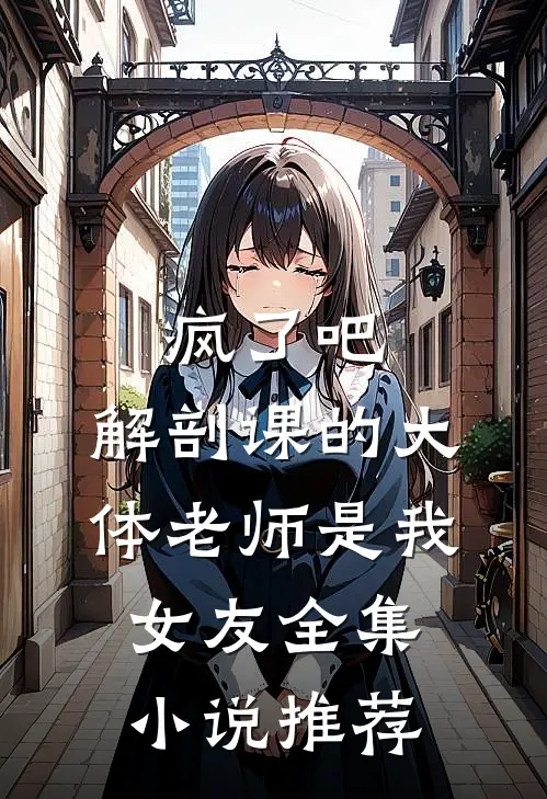 疯了吧，解剖课的大体老师是我女友全集小说推荐
