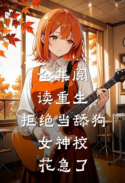全集阅读重生：拒绝当舔狗，女神校花急了