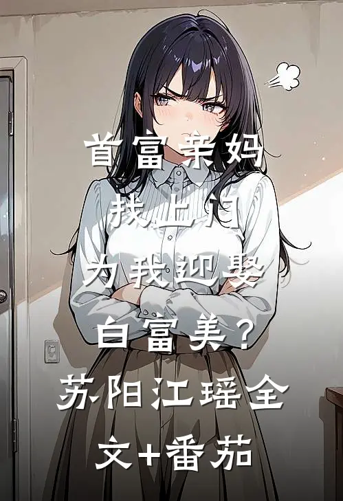 首富亲妈找上门，为我迎娶白富美？苏阳江瑶全文+番茄