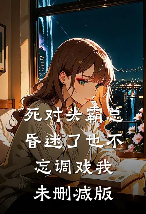 死对头霸总昏迷了也不忘调戏我未删减版