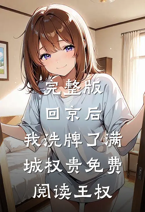 完整版回京后,我洗牌了满城权贵免费阅读王权