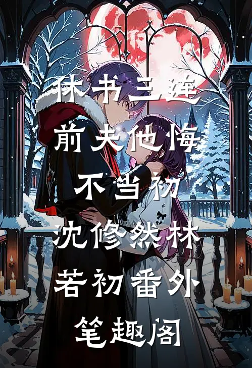 休书三连：前夫他悔不当初：沈修然林若初番外笔趣阁