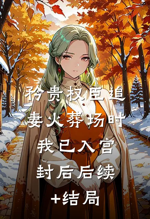 矜贵权臣追妻火葬场时，我已入宫封后后续+结局