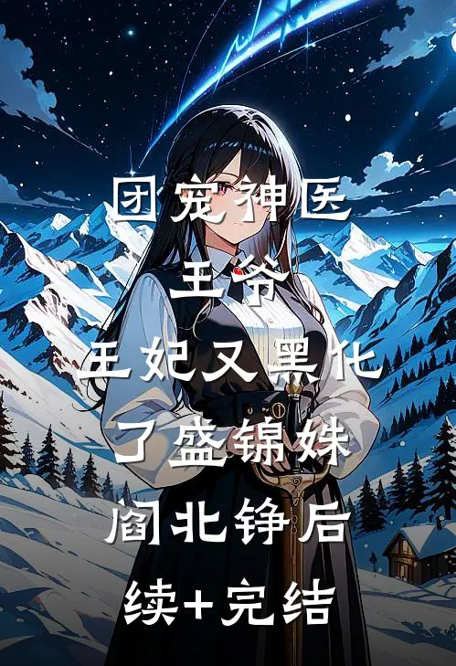 团宠神医：王爷，王妃又黑化了盛锦姝阎北铮后续+完结
