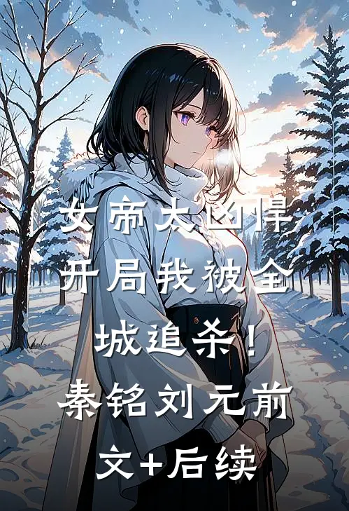女帝太凶悍，开局我被全城追杀！秦铭刘元前文+后续