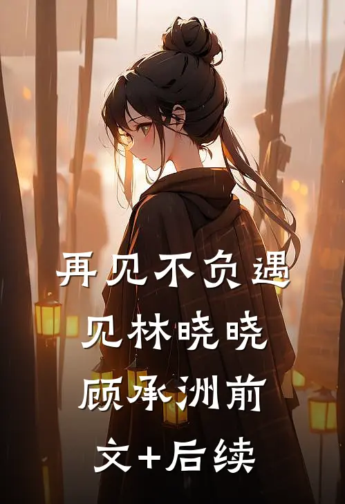 再见不负遇见林晓晓顾承洲前文+后续