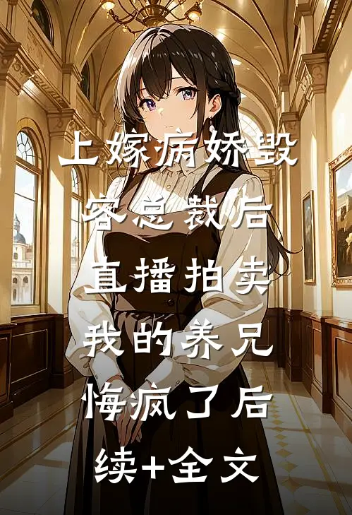 上嫁病娇毁容总裁后，直播拍卖我的养兄悔疯了后续+全文