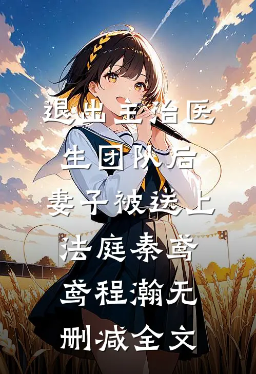 退出主治医生团队后，妻子被送上法庭秦鸢鸢程瀚无删减全文