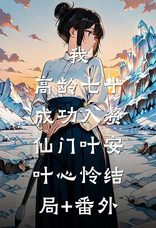 我，高龄七十，成功入赘仙门叶安叶心怜结局+番外