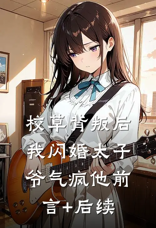 校草背叛后，我闪婚太子爷气疯他前言+后续