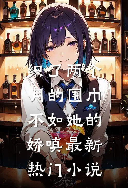 织了两个月的围巾，不如她的娇嗔最新热门小说