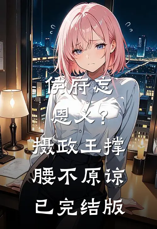 侯府忘恩义？摄政王撑腰，不原谅已完结版