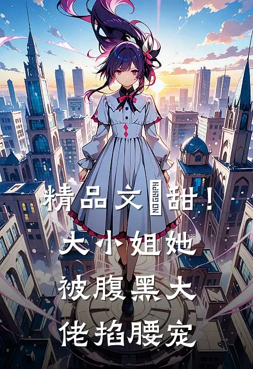 精品文齁甜！大小姐她被腹黑大佬掐腰宠