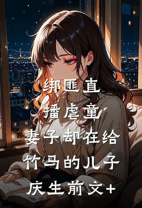 绑匪直播虐童，妻子却在给竹马的儿子庆生前文+