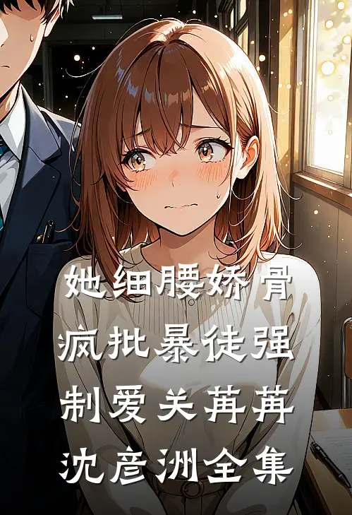 她细腰娇骨，疯批暴徒强制爱关苒苒沈彦洲 全集