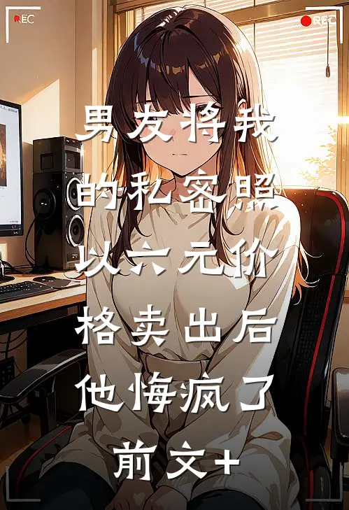 男友将我的私密照以六元价格卖出后，他悔疯了前文+